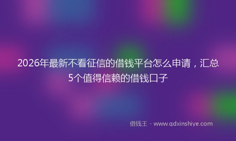 2026年最新不看征信的借钱平台怎么申请，汇总5个值得信赖的借钱口子