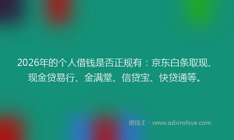 2026年的个人借钱是否正规有:京东白条取现、现金贷易行、金满堂、信贷宝、快贷通等。