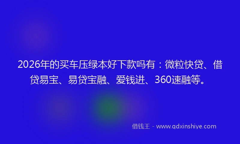 2026年的买车压绿本好下款吗有:微粒快贷、借贷易宝、易贷宝融、爱钱进、360速融等。