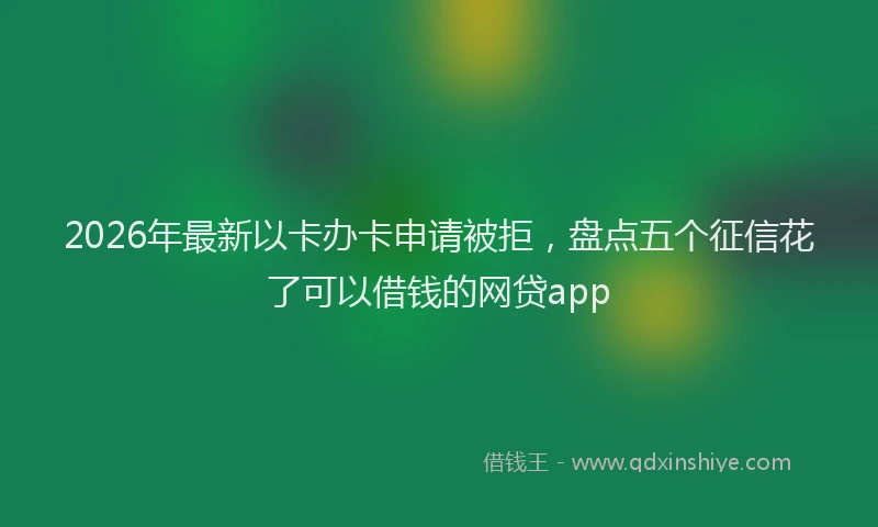 2026年最新以卡办卡申请被拒，盘点五个征信花了可以借钱的网贷app