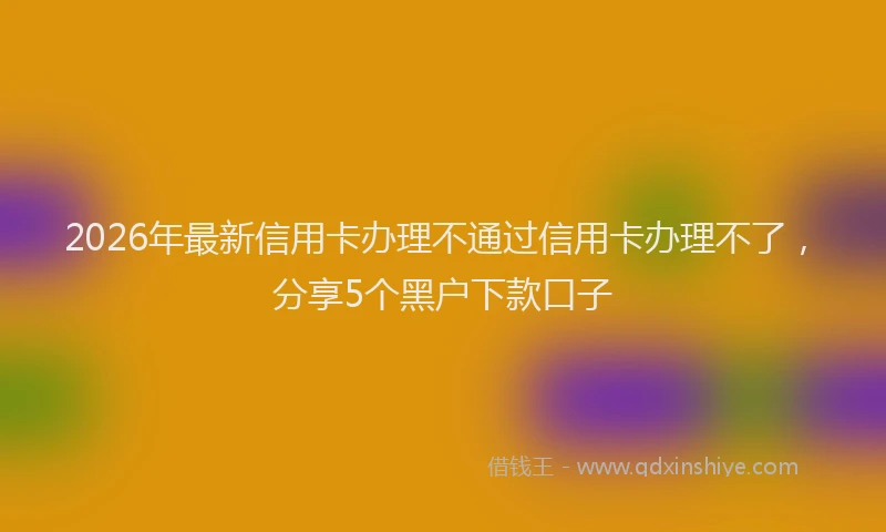 2026年最新信用卡办理不通过信用卡办理不了,分享5个黑户下款口子