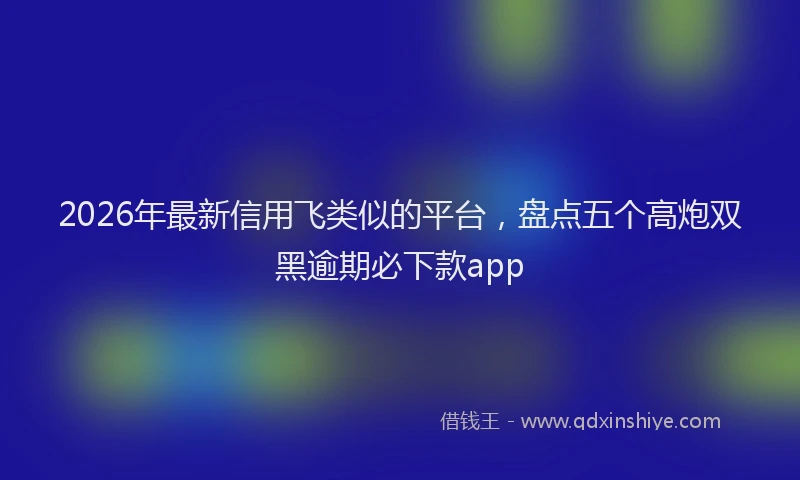 2026年最新信用飞类似的平台,盘点五个高炮双黑逾期必下款app