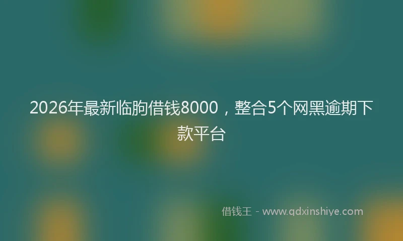 2026年最新临朐借钱8000，整合5个网黑逾期下款平台
