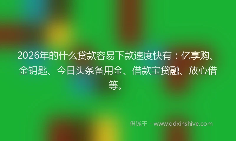 2026年的什么贷款容易下款速度快有:亿享购、金钥匙、今日头条备用金、借款宝贷融、放心借等。