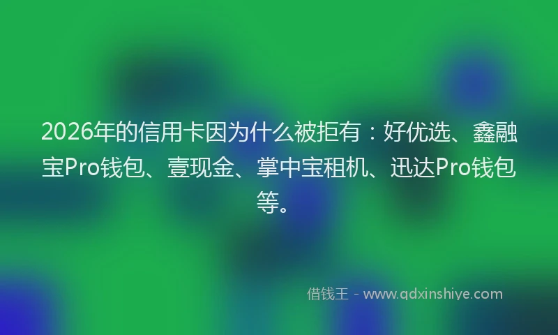 2026年的信用卡因为什么被拒有：好优选、鑫融宝Pro钱包、壹现金、掌中宝租机、迅达Pro钱包等。
