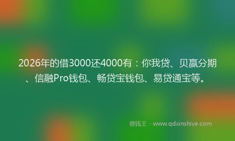 2026年的借3000还4000有：你我贷、贝赢分期、信融Pro钱包、畅贷宝钱包、易贷通宝等。
