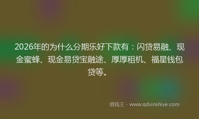 2026年的为什么分期乐好下款有：闪贷易融、现金蜜蜂、现金易贷宝融途、厚厚租机、福星钱包贷等。