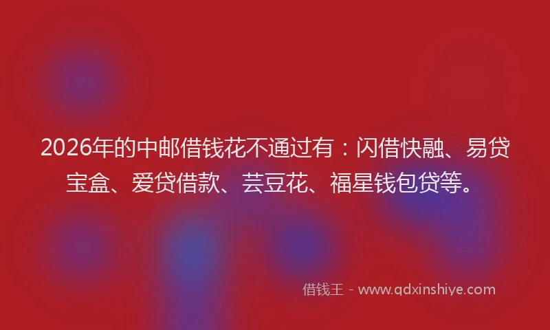 2026年的中邮借钱花不通过有：闪借快融、易贷宝盒、爱贷借款、芸豆花、福星钱包贷等。