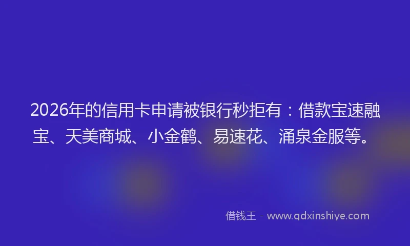 2026年的信用卡申请被银行秒拒有：借款宝速融宝、天美商城、小金鹤、易速花、涌泉金服等。