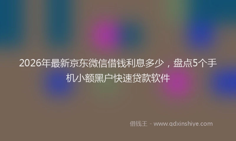 2026年最新京东微信借钱利息多少,盘点5个手机小额黑户快速贷款软件