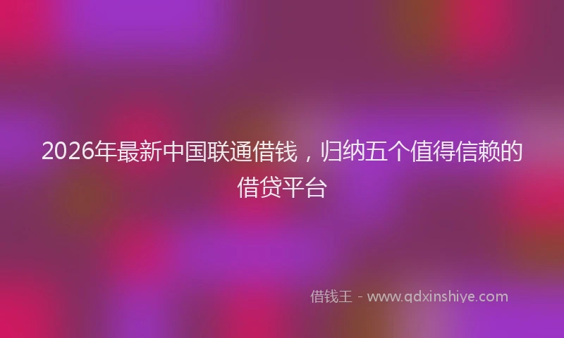 2026年最新中国联通借钱，归纳五个值得信赖的借贷平台