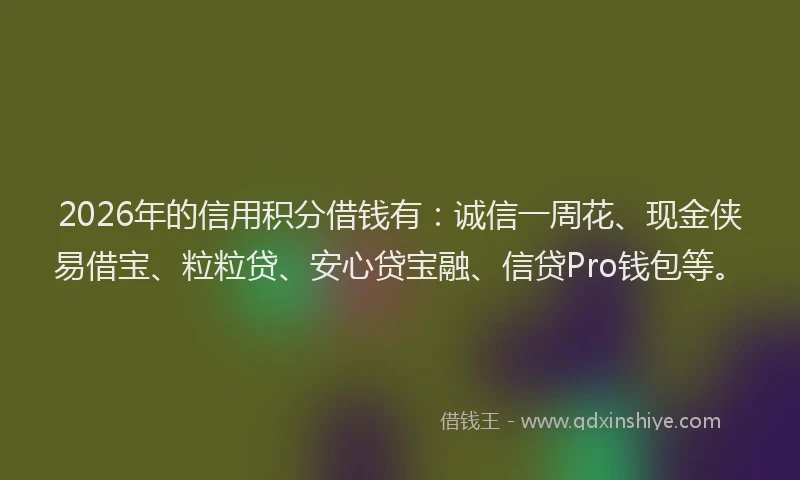 2026年的信用积分借钱有：诚信一周花、现金侠易借宝、粒粒贷、安心贷宝融、信贷Pro钱包等。