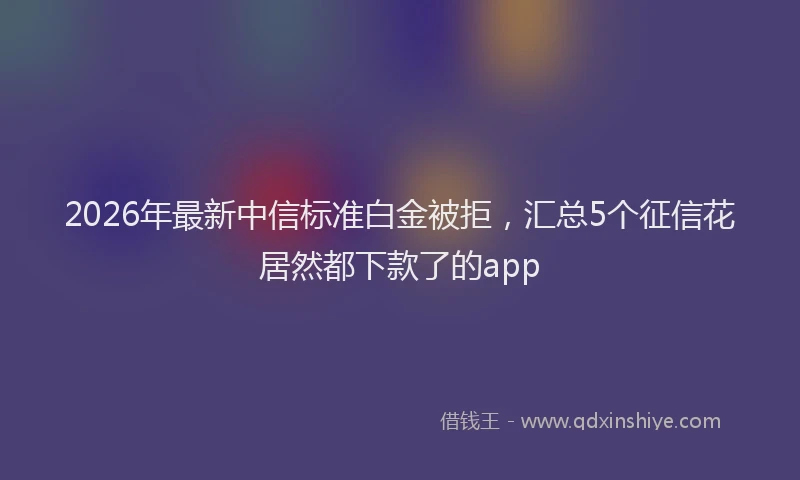 2026年最新中信标准白金被拒，汇总5个征信花居然都下款了的app