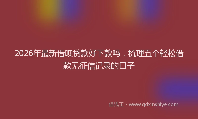 2026年最新借呗贷款好下款吗，梳理五个轻松借款无征信记录的口子