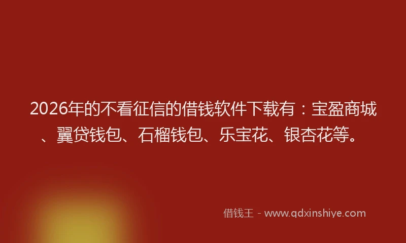 2026年的不看征信的借钱软件下载有：宝盈商城、翼贷钱包、石榴钱包、乐宝花、银杏花等。