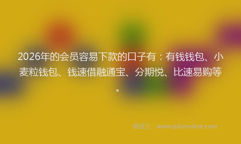 2026年的会员容易下款的口子有:有钱钱包、小麦粒钱包、钱速借融通宝、分期悦、比速易购等。