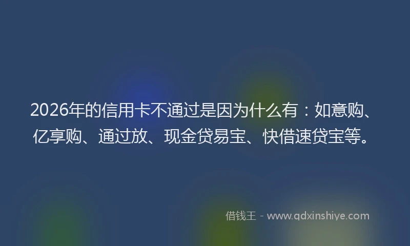 2026年的信用卡不通过是因为什么有:如意购、亿享购、通过放、现金贷易宝、快借速贷宝等。