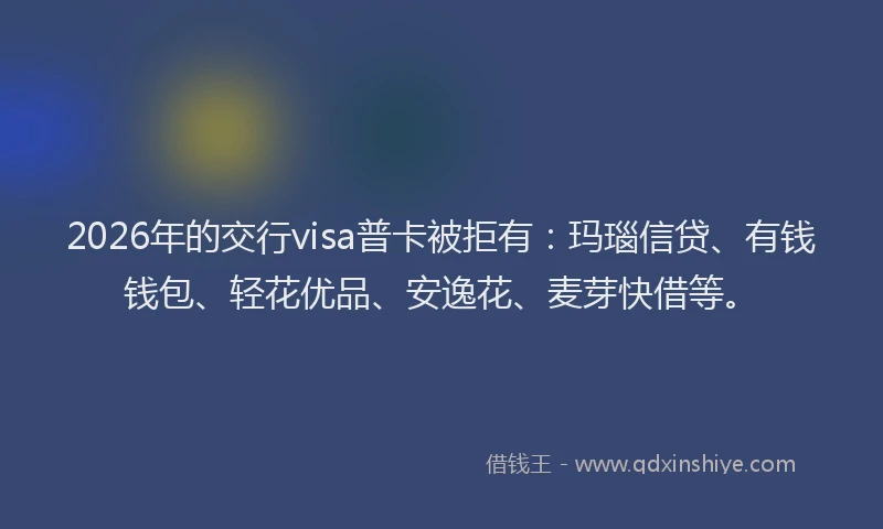 2026年的交行visa普卡被拒有：玛瑙信贷、有钱钱包、轻花优品、安逸花、麦芽快借等。