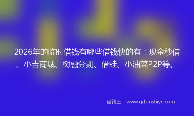 2026年的临时借钱有哪些借钱快的有：现金秒借、小吉商城、树融分期、借蛙、小油菜P2P等。