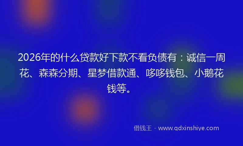 2026年的什么贷款好下款不看负债有:诚信一周花、森森分期、星梦借款通、哆哆钱包、小鹅花钱等。