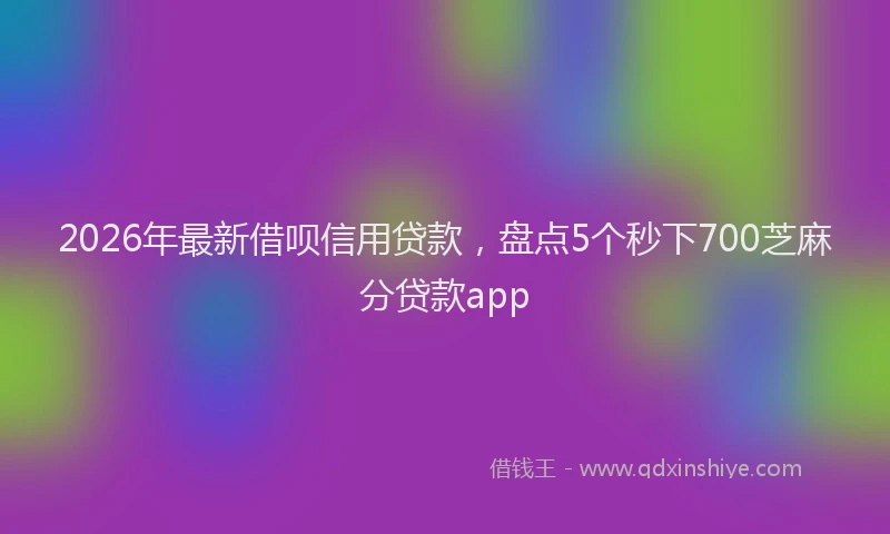 2026年最新借呗信用贷款，盘点5个秒下700芝麻分贷款app
