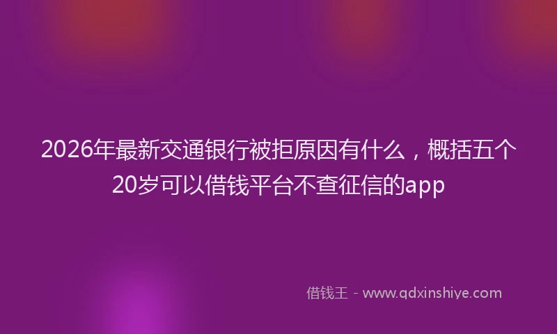 2026年最新交通银行被拒原因有什么，概括五个20岁可以借钱平台不查征信的app