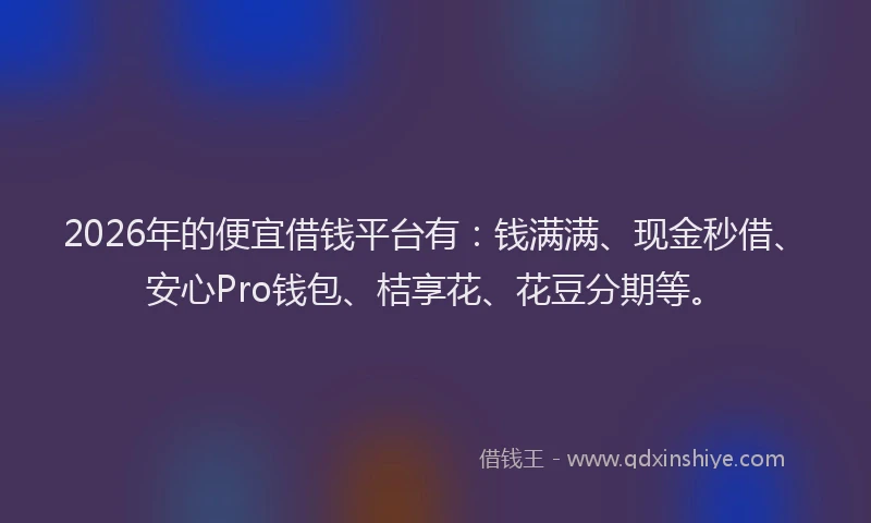 2026年的便宜借钱平台有:钱满满、现金秒借、安心Pro钱包、桔享花、花豆分期等。