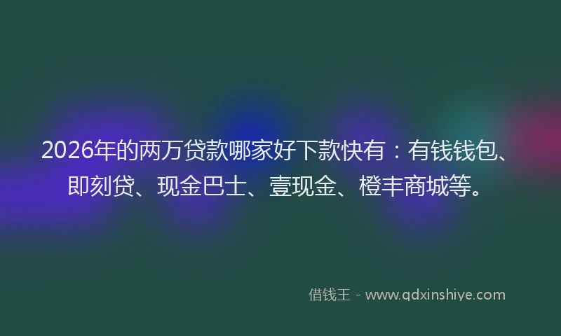 2026年的两万贷款哪家好下款快有：有钱钱包、即刻贷、现金巴士、壹现金、橙丰商城等。