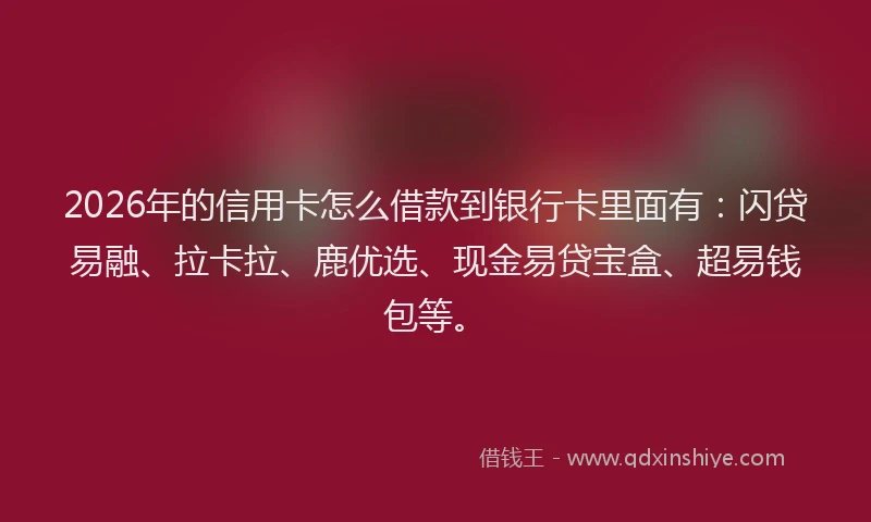 2026年的信用卡怎么借款到银行卡里面有:闪贷易融、拉卡拉、鹿优选、现金易贷宝盒、超易钱包等。