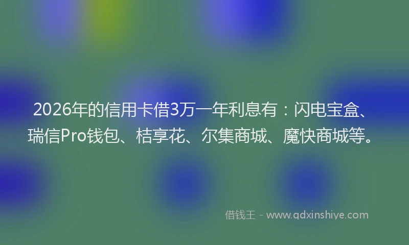 2026年的信用卡借3万一年利息有:闪电宝盒、瑞信Pro钱包、桔享花、尔集商城、魔快商城等。