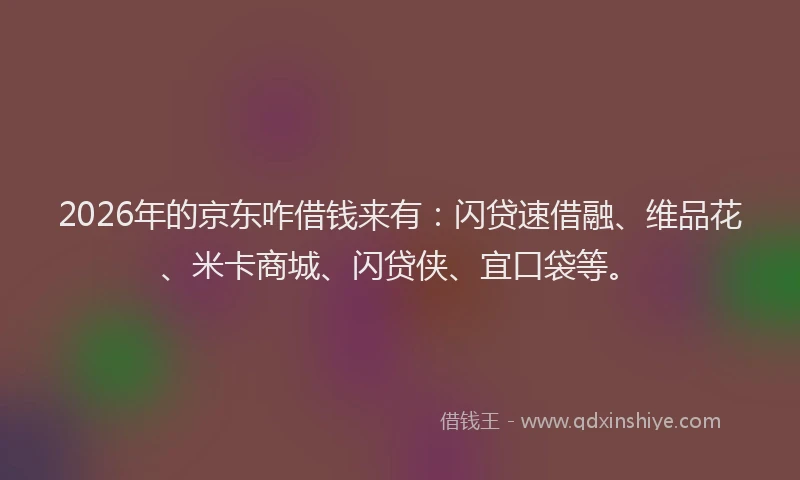 2026年的京东咋借钱来有：闪贷速借融、维品花、米卡商城、闪贷侠、宜口袋等。