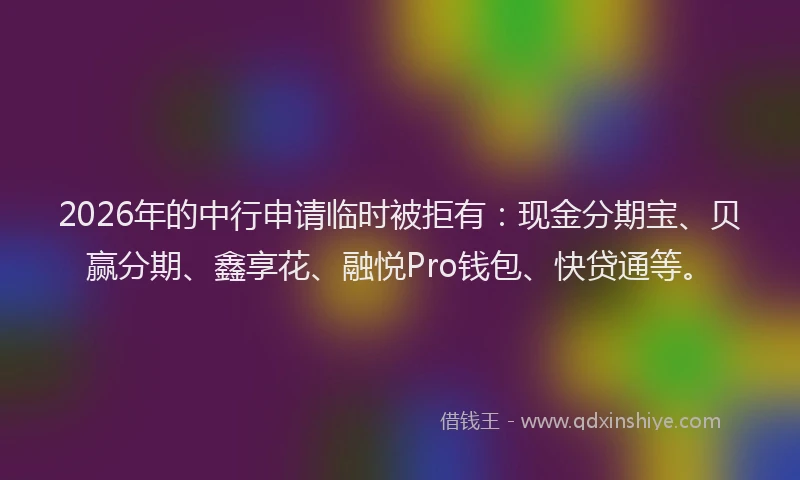 2026年的中行申请临时被拒有：现金分期宝、贝赢分期、鑫享花、融悦Pro钱包、快贷通等。