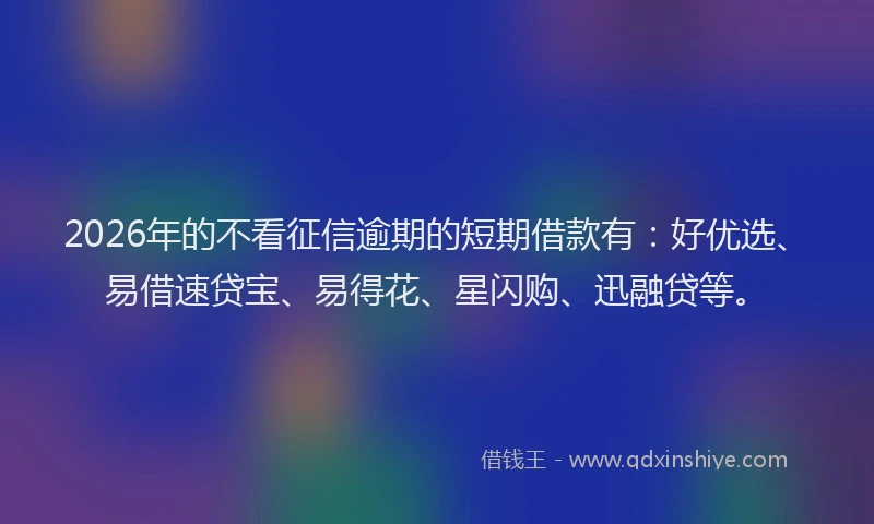 2026年的不看征信逾期的短期借款有:好优选、易借速贷宝、易得花、星闪购、迅融贷等。