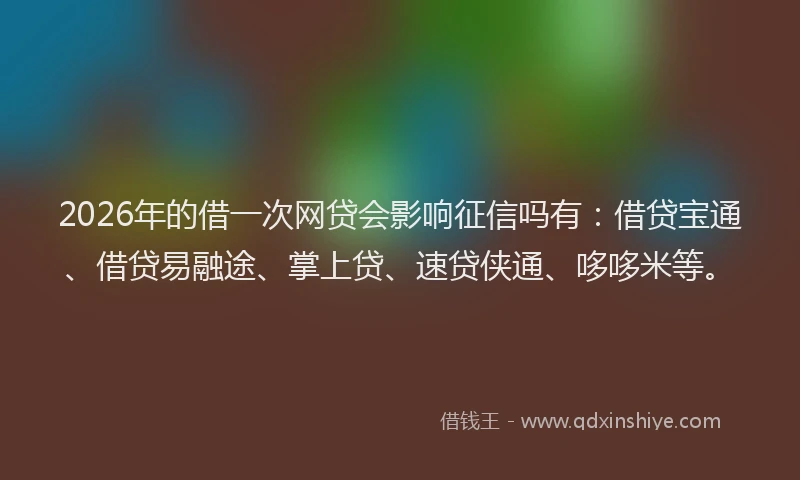 2026年的借一次网贷会影响征信吗有:借贷宝通、借贷易融途、掌上贷、速贷侠通、哆哆米等。