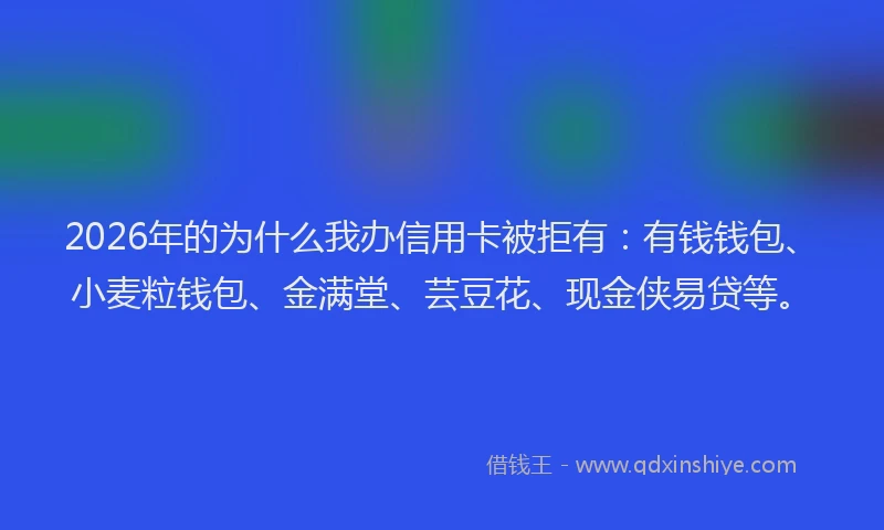 2026年的为什么我办信用卡被拒有：有钱钱包、小麦粒钱包、金满堂、芸豆花、现金侠易贷等。