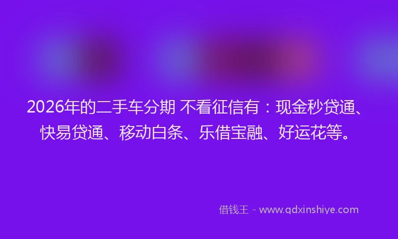 2026年的二手车分期 不看征信有：现金秒贷通、快易贷通、移动白条、乐借宝融、好运花等。