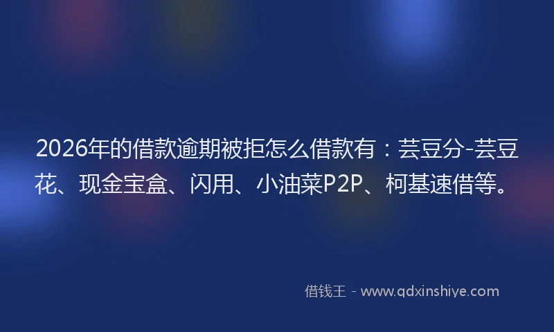 2026年的借款逾期被拒怎么借款有:芸豆分-芸豆花、现金宝盒、闪用、小油菜P2P、柯基速借等。