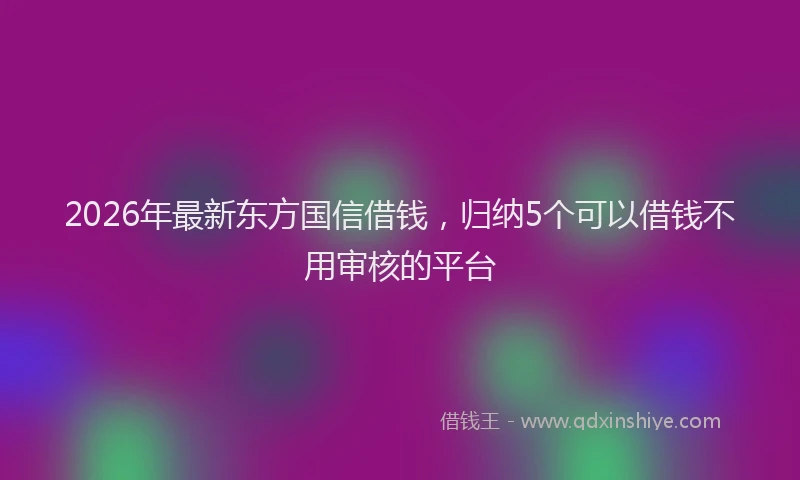2026年最新东方国信借钱，归纳5个可以借钱不用审核的平台