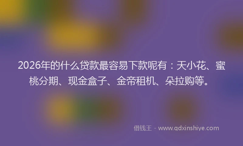 2026年的什么贷款最容易下款呢有：天小花、蜜桃分期、现金盒子、金帝租机、朵拉购等。
