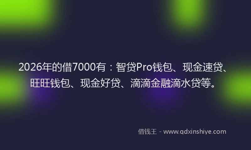2026年的借7000有：智贷Pro钱包、现金速贷、旺旺钱包、现金好贷、滴滴金融滴水贷等。