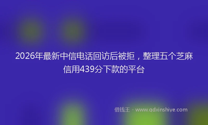 2026年最新中信电话回访后被拒，整理五个芝麻信用439分下款的平台