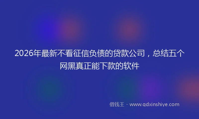 2026年最新不看征信负债的贷款公司，总结五个网黑真正能下款的软件