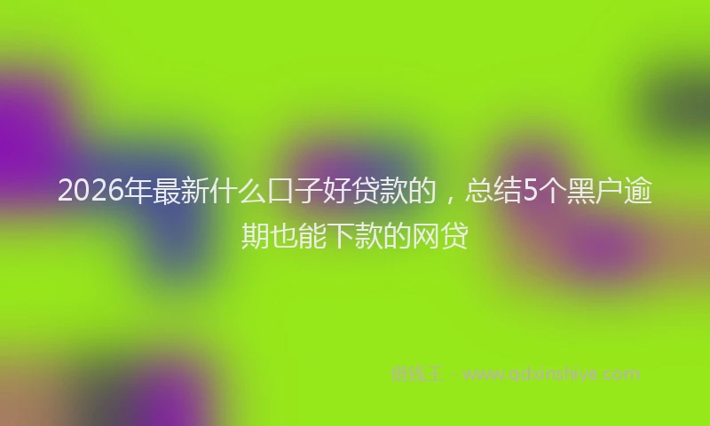 2026年最新什么口子好贷款的，总结5个黑户逾期也能下款的网贷