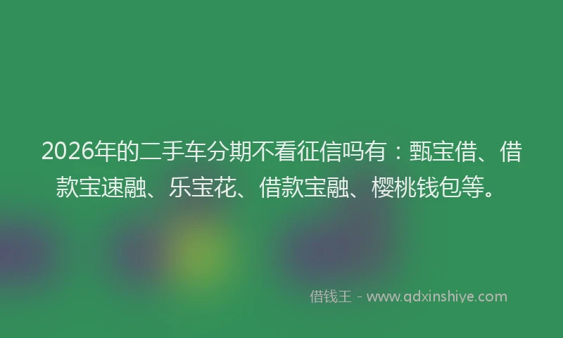 2026年的二手车分期不看征信吗有：甄宝借、借款宝速融、乐宝花、借款宝融、樱桃钱包等。