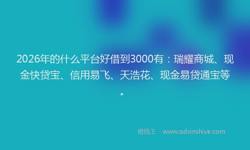 2026年的什么平台好借到3000有：瑞耀商城、现金快贷宝、信用易飞、天浩花、现金易贷通宝等。