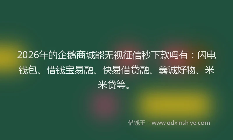 2026年的企鹅商城能无视征信秒下款吗有:闪电钱包、借钱宝易融、快易借贷融、鑫诚好物、米米贷等。
