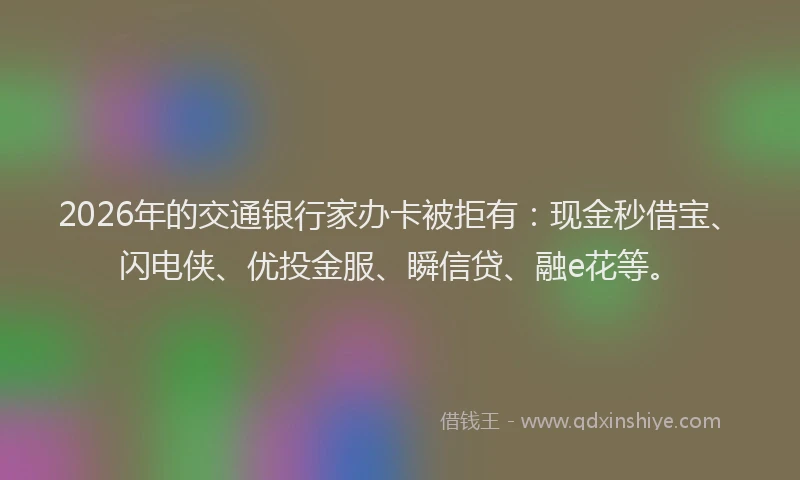 2026年的交通银行家办卡被拒有：现金秒借宝、闪电侠、优投金服、瞬信贷、融e花等。