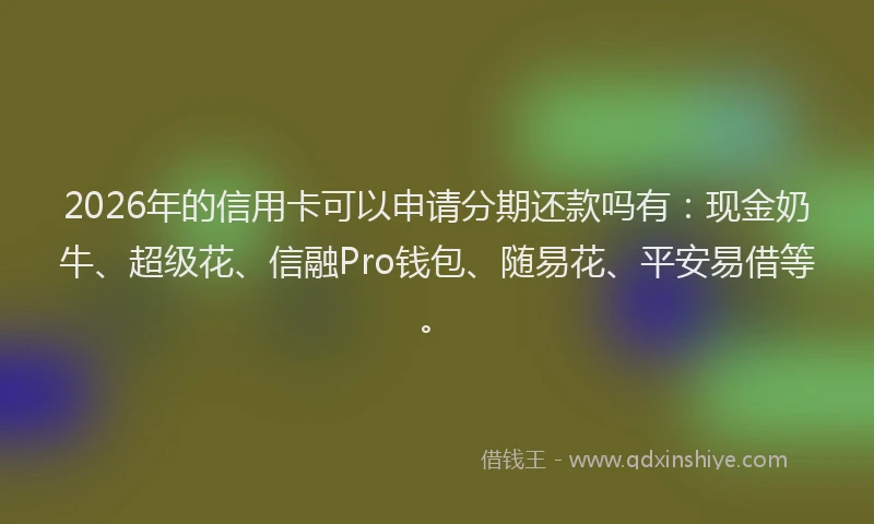 2026年的信用卡可以申请分期还款吗有：现金奶牛、超级花、信融Pro钱包、随易花、平安易借等。