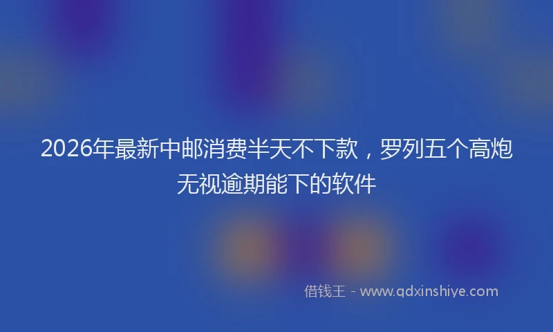 2026年最新中邮消费半天不下款，罗列五个高炮无视逾期能下的软件