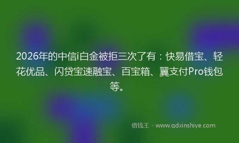 2026年的中信i白金被拒三次了有:快易借宝、轻花优品、闪贷宝速融宝、百宝箱、翼支付Pro钱包等。